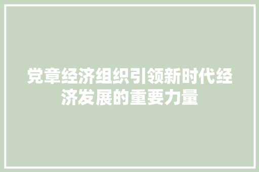 党章经济组织引领新时代经济发展的重要力量 党章经济组织引领新时代经济发展的重要力量