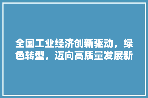 全国工业经济创新驱动,绿色转型,迈向高质量发展新阶段 全国工业经济创新驱动,绿色转型,迈向高质量发展新阶段