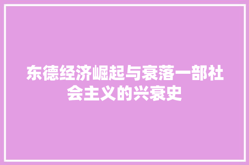 东德经济崛起与衰落一部社会主义的兴衰史 东德经济崛起与衰落一部社会主义的兴衰史