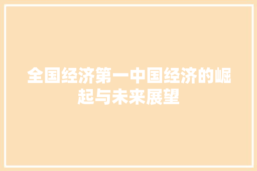 全国经济第一中国经济的崛起与未来展望 全国经济第一中国经济的崛起与未来展望