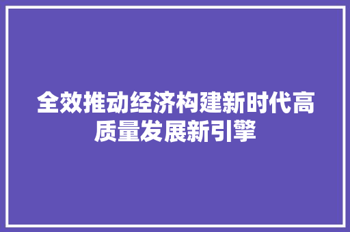 全效推动经济构建新时代高质量发展新引擎 全效推动经济构建新时代高质量发展新引擎