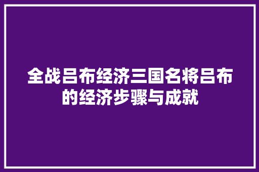 全战吕布经济三国名将吕布的经济步骤与成就 全战吕布经济三国名将吕布的经济步骤与成就