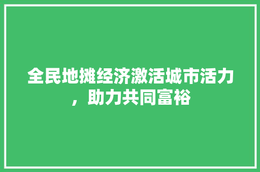 全民地摊经济激活城市活力,助力共同富裕 全民地摊经济激活城市活力,助力共同富裕