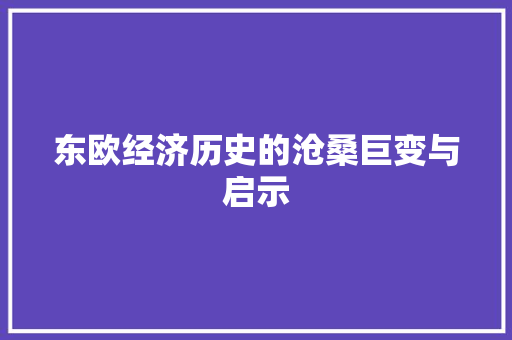 东欧经济历史的沧桑巨变与启示 东欧经济历史的沧桑巨变与启示