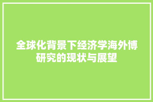 全球化背景下经济学海外博研究的现状与展望 全球化背景下经济学海外博研究的现状与展望