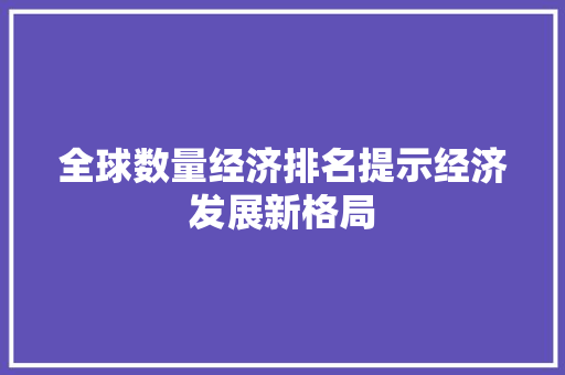 全球数量经济排名提示经济发展新格局 全球数量经济排名提示经济发展新格局