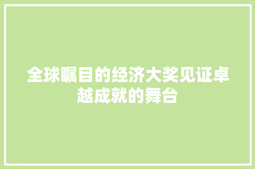全球瞩目的经济大奖见证卓越成就的舞台 全球瞩目的经济大奖见证卓越成就的舞台