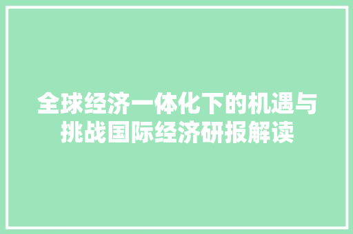 全球经济一体化下的机遇与挑战国际经济研报解读 全球经济一体化下的机遇与挑战国际经济研报解读