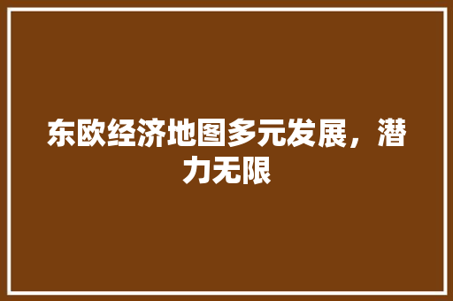 东欧经济地图多元发展,潜力无限 东欧经济地图多元发展,潜力无限