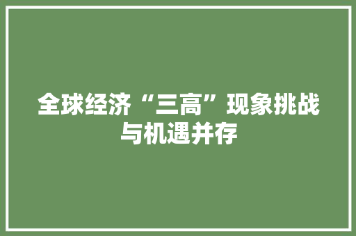 全球经济“三高”现象挑战与机遇并存 全球经济“三高”现象挑战与机遇并存