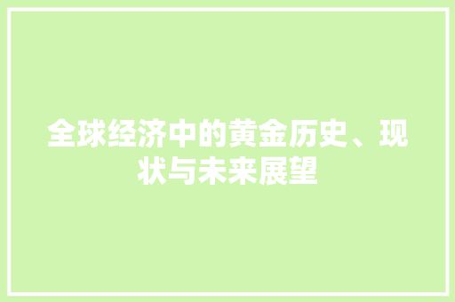 全球经济中的黄金历史、现状与未来展望 全球经济中的黄金历史、现状与未来展望