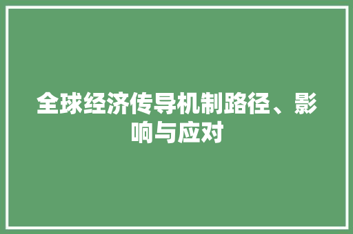 全球经济传导机制路径、影响与应对 全球经济传导机制路径、影响与应对