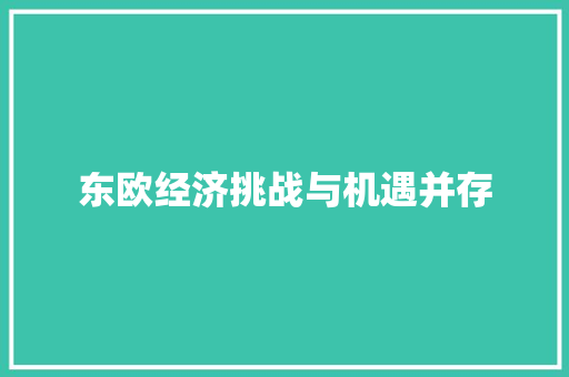 东欧经济挑战与机遇并存 东欧经济挑战与机遇并存