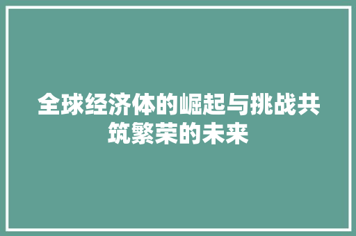 全球经济体的崛起与挑战共筑繁荣的未来 全球经济体的崛起与挑战共筑繁荣的未来