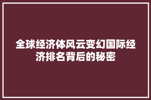 全球经济体风云变幻国际经济排名背后的秘密 全球经济体风云变幻国际经济排名背后的秘密