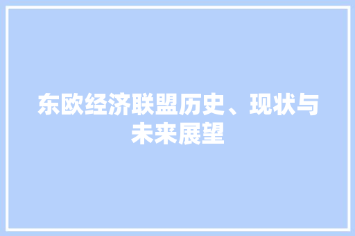 东欧经济联盟历史、现状与未来展望 东欧经济联盟历史、现状与未来展望
