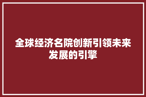全球经济名院创新引领未来发展的引擎 全球经济名院创新引领未来发展的引擎