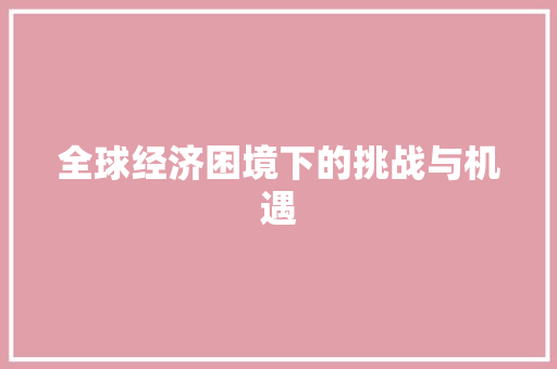 全球经济困境下的挑战与机遇 全球经济困境下的挑战与机遇