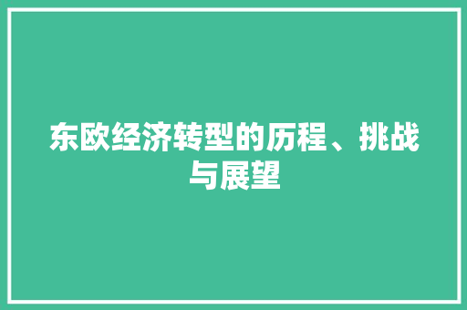 东欧经济转型的历程、挑战与展望 东欧经济转型的历程、挑战与展望