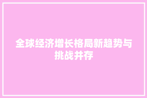 全球经济增长格局新趋势与挑战并存 全球经济增长格局新趋势与挑战并存
