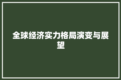 全球经济实力格局演变与展望 全球经济实力格局演变与展望