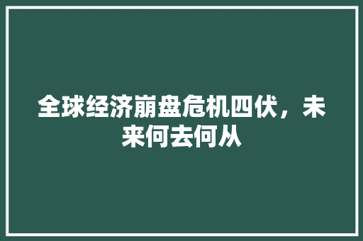 全球经济崩盘危机四伏,未来何去何从 全球经济崩盘危机四伏,未来何去何从