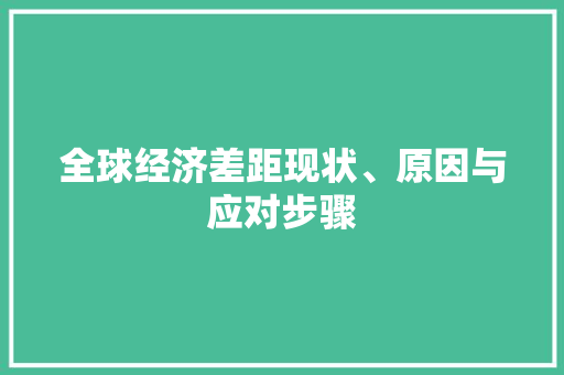 全球经济差距现状、原因与应对步骤 全球经济差距现状、原因与应对步骤
