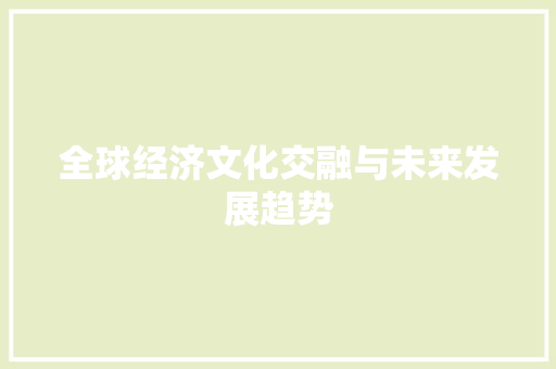 全球经济文化交融与未来发展趋势 全球经济文化交融与未来发展趋势