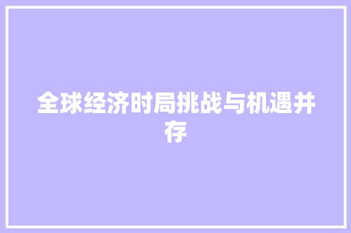 全球经济时局挑战与机遇并存 全球经济时局挑战与机遇并存