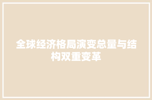 全球经济格局演变总量与结构双重变革 全球经济格局演变总量与结构双重变革