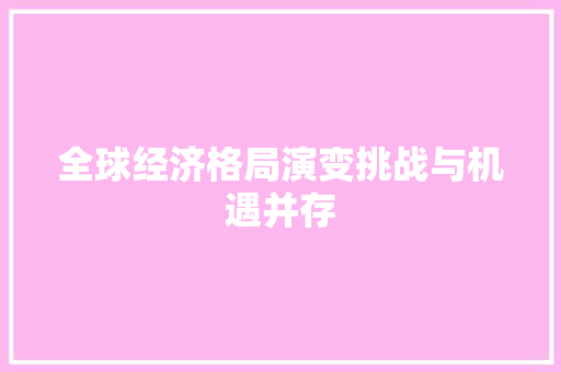 全球经济格局演变挑战与机遇并存 全球经济格局演变挑战与机遇并存