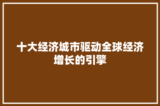 十大经济城市驱动全球经济增长的引擎 十大经济城市驱动全球经济增长的引擎
