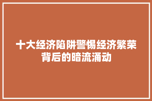 十大经济陷阱警惕经济繁荣背后的暗流涌动 十大经济陷阱警惕经济繁荣背后的暗流涌动