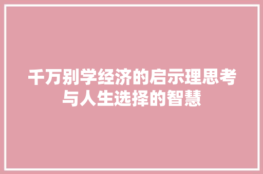 千万别学经济的启示理思考与人生选择的智慧 千万别学经济的启示理思考与人生选择的智慧