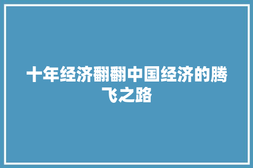 十年经济翻翻中国经济的腾飞之路 十年经济翻翻中国经济的腾飞之路