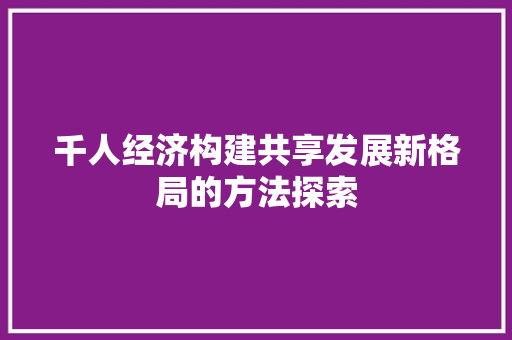 千人经济构建共享发展新格局的方法探索 千人经济构建共享发展新格局的方法探索