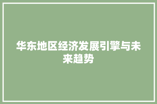 华东地区经济发展引擎与未来趋势 华东地区经济发展引擎与未来趋势