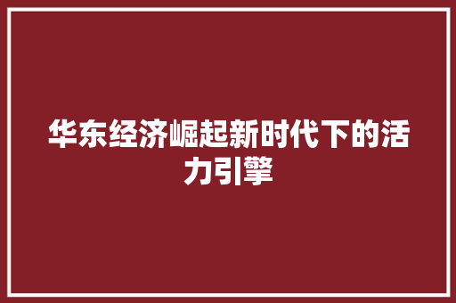 华东经济崛起新时代下的活力引擎 华东经济崛起新时代下的活力引擎