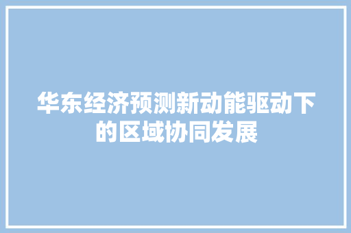 华东经济预测新动能驱动下的区域协同发展 华东经济预测新动能驱动下的区域协同发展