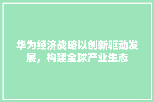 华为经济战略以创新驱动发展,构建全球产业生态 华为经济战略以创新驱动发展,构建全球产业生态