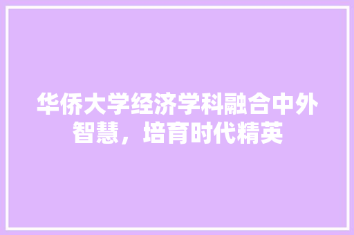 华侨大学经济学科融合中外智慧,培育时代精英 华侨大学经济学科融合中外智慧,培育时代精英