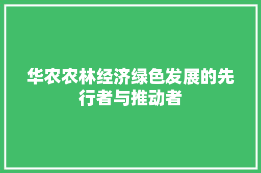华农农林经济绿色发展的先行者与推动者 华农农林经济绿色发展的先行者与推动者