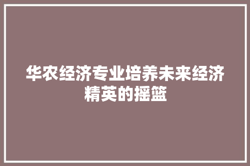 华农经济专业培养未来经济精英的摇篮 华农经济专业培养未来经济精英的摇篮