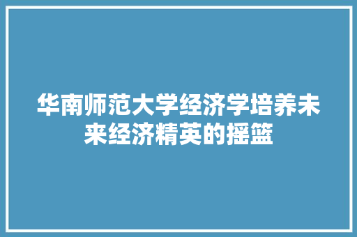 华南师范大学经济学培养未来经济精英的摇篮 华南师范大学经济学培养未来经济精英的摇篮
