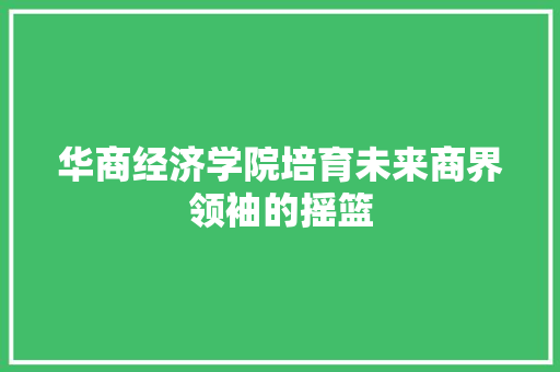 华商经济学院培育未来商界领袖的摇篮 华商经济学院培育未来商界领袖的摇篮
