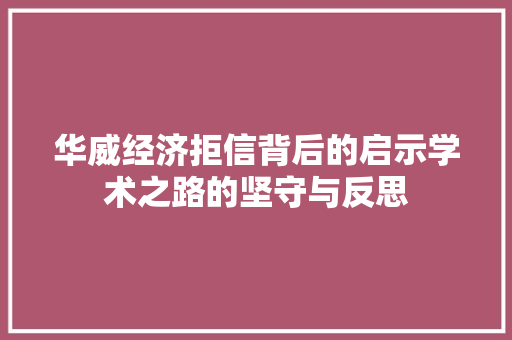 华威经济拒信背后的启示学术之路的坚守与反思 华威经济拒信背后的启示学术之路的坚守与反思