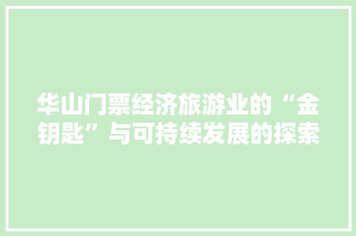 华山门票经济旅游业的“金钥匙”与可持续发展的探索 华山门票经济旅游业的“金钥匙”与可持续发展的探索