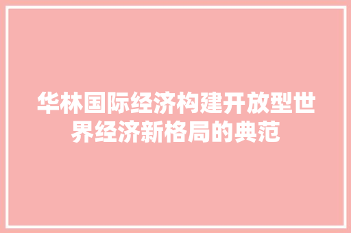 华林国际经济构建开放型世界经济新格局的典范 华林国际经济构建开放型世界经济新格局的典范