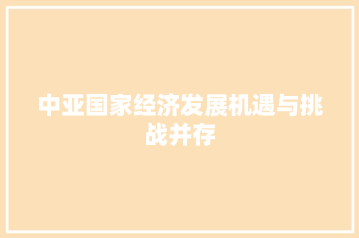 中亚国家经济发展机遇与挑战并存 中亚国家经济发展机遇与挑战并存