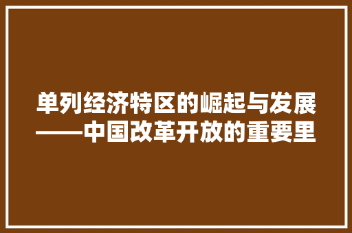 单列经济特区的崛起与发展——中国改革开放的重要里程碑 单列经济特区的崛起与发展——中国改革开放的重要里程碑